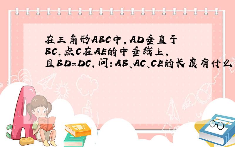 在三角形ABC中,AD垂直于BC,点C在AE的中垂线上,且BD=DC,问：AB、AC、CE的长度有什么关系?AB+BD于