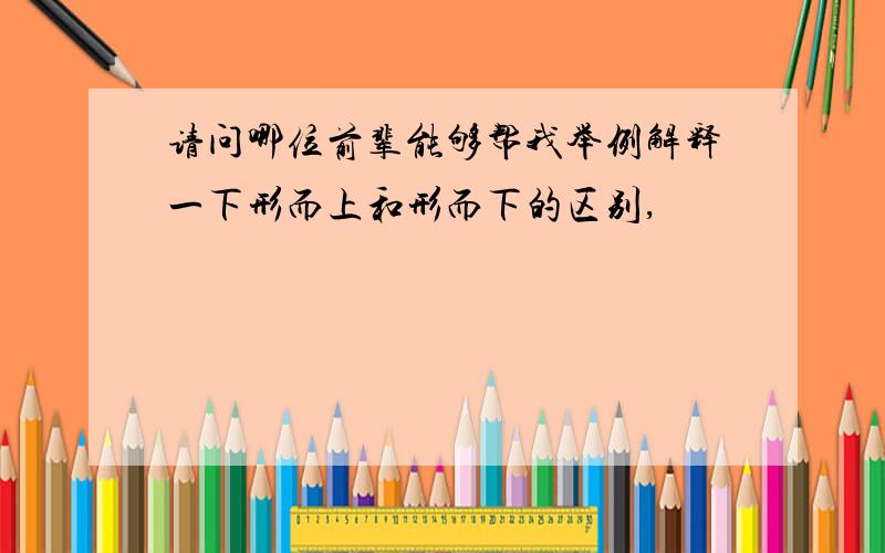 请问哪位前辈能够帮我举例解释一下形而上和形而下的区别,