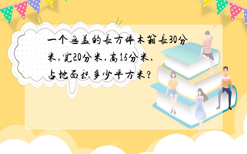 一个无盖的长方体木箱长30分米,宽20分米,高15分米,占地面积多少平方米?