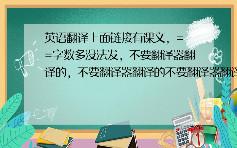 英语翻译上面链接有课文，= =字数多没法发，不要翻译器翻译的，不要翻译器翻译的不要翻译器翻译的不要翻译器翻译的不要翻译器