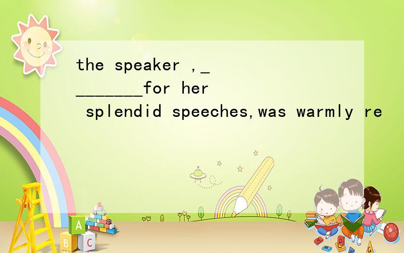 the speaker ,________for her splendid speeches,was warmly re