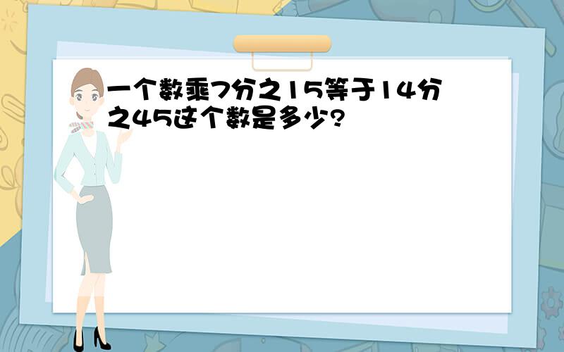 一个数乘7分之15等于14分之45这个数是多少?