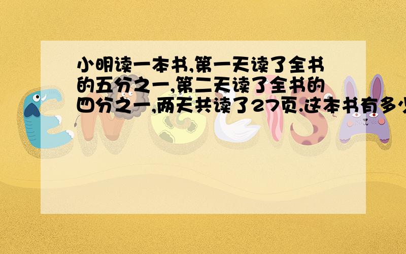 小明读一本书,第一天读了全书的五分之一,第二天读了全书的四分之一,两天共读了27页.这本书有多少页?