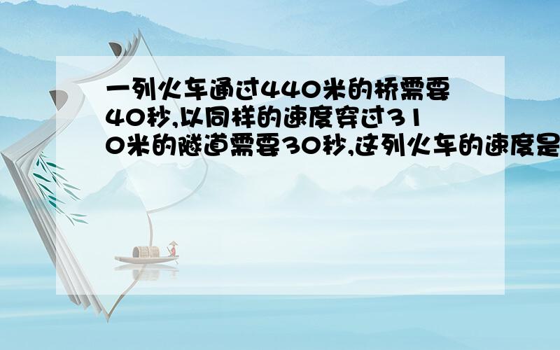 一列火车通过440米的桥需要40秒,以同样的速度穿过310米的隧道需要30秒,这列火车的速度是多少? 要过程和算式