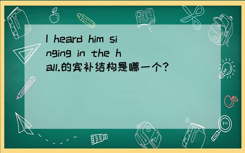 I heard him singing in the hall.的宾补结构是哪一个?