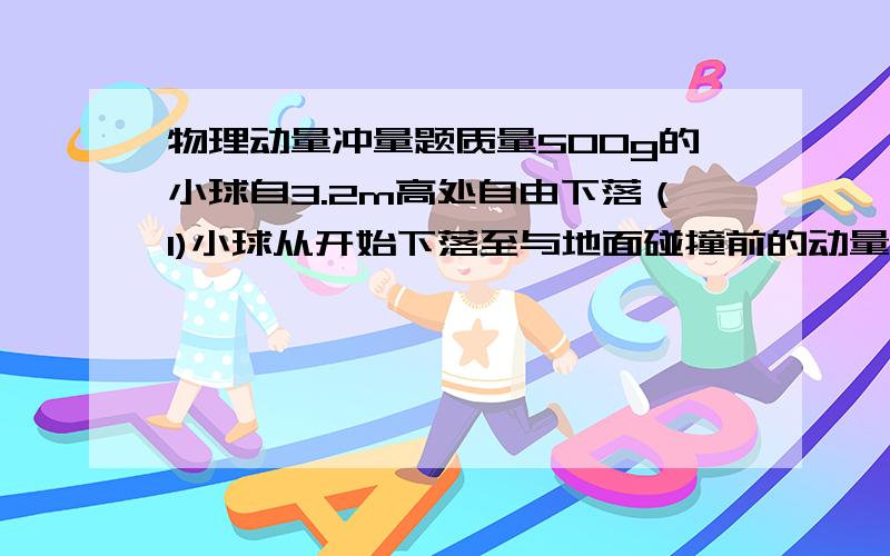 物理动量冲量题质量500g的小球自3.2m高处自由下落（1)小球从开始下落至与地面碰撞前的动量变化和重力冲量（2）若小球