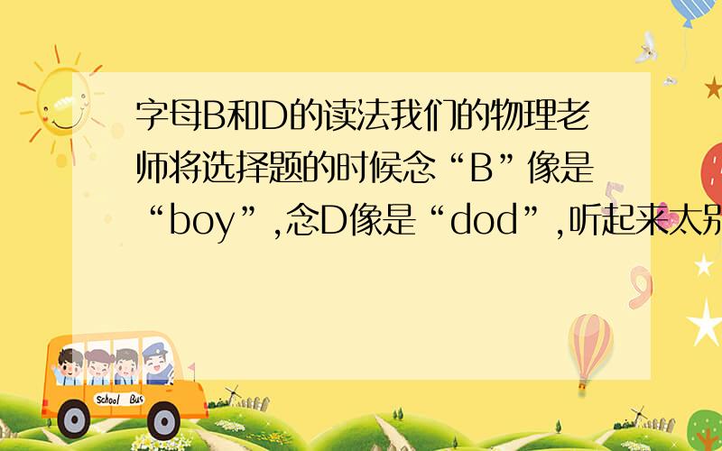 字母B和D的读法我们的物理老师将选择题的时候念“B”像是“boy”,念D像是“dod”,听起来太别扭