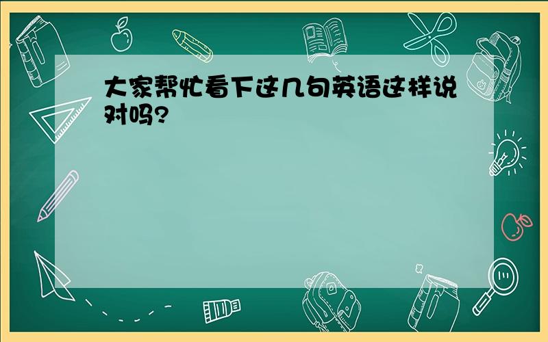 大家帮忙看下这几句英语这样说对吗?