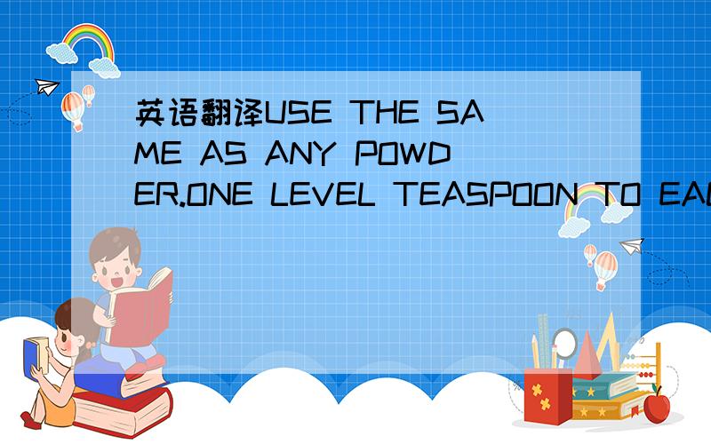 英语翻译USE THE SAME AS ANY POWDER.ONE LEVEL TEASPOON TO EACH CU