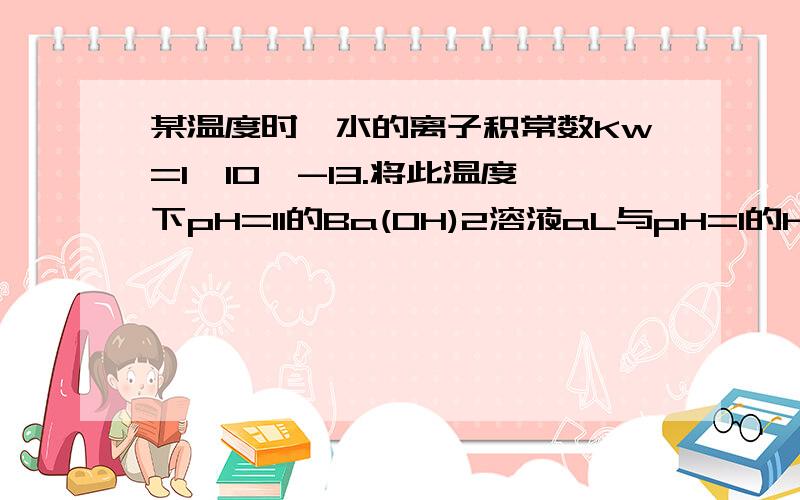 某温度时,水的离子积常数Kw=1*10^-13.将此温度下pH=11的Ba(OH)2溶液aL与pH=1的H2SO4溶液b