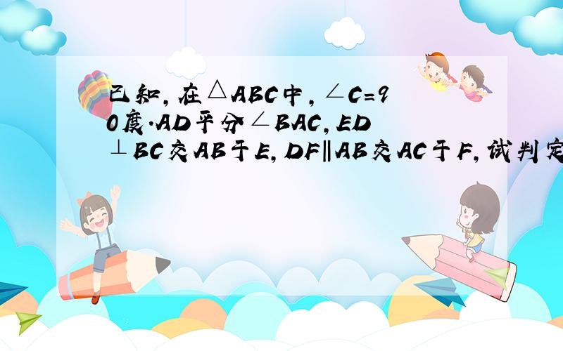 已知,在△ABC中,∠C=90度.AD平分∠BAC,ED⊥BC交AB于E,DF‖AB交AC于F,试判定四边形AFDE是否