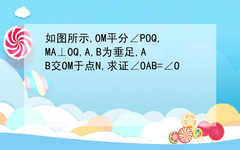 如图所示,OM平分∠POQ,MA⊥OQ,A,B为垂足,AB交OM于点N,求证∠OAB=∠O