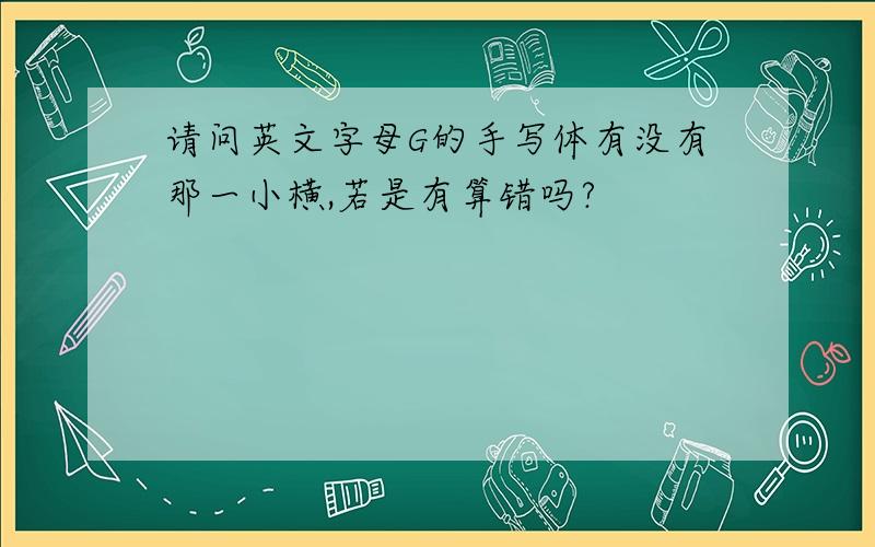 请问英文字母G的手写体有没有那一小横,若是有算错吗?