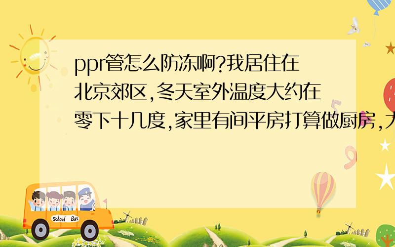 ppr管怎么防冻啊?我居住在北京郊区,冬天室外温度大约在零下十几度,家里有间平房打算做厨房,大概二十多平米,冬天打算自制