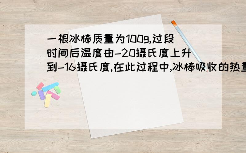 一根冰棒质量为100g,过段时间后温度由-20摄氏度上升到-16摄氏度,在此过程中,冰棒吸收的热量为800J,则该冰棒内