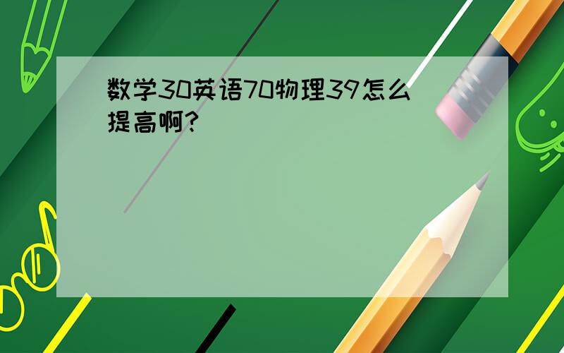 数学30英语70物理39怎么提高啊?