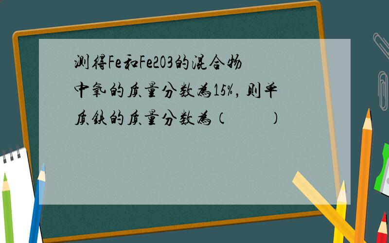 测得Fe和Fe2O3的混合物中氧的质量分数为15%，则单质铁的质量分数为（　　）