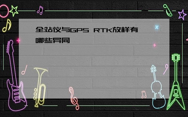 全站仪与GPS RTK放样有哪些异同