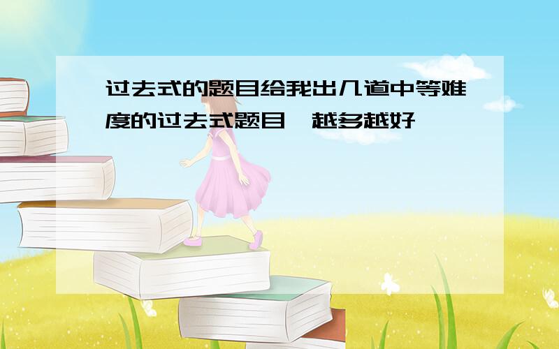 过去式的题目给我出几道中等难度的过去式题目,越多越好,