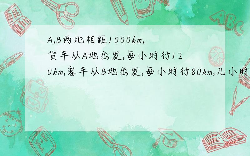 A,B两地相距1000km,货车从A地出发,每小时行120km,客车从B地出发,每小时行80km,几小时后两车相距20k