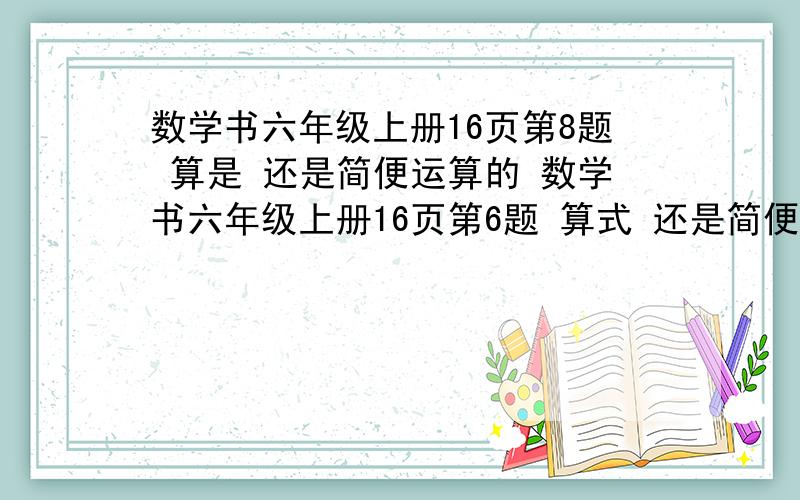 数学书六年级上册16页第8题 算是 还是简便运算的 数学书六年级上册16页第6题 算式 还是简便运算