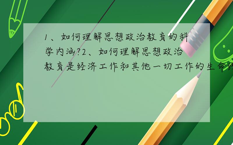 1、如何理解思想政治教育的科学内涵?2、如何理解思想政治教育是经济工作和其他一切工作的生命线?