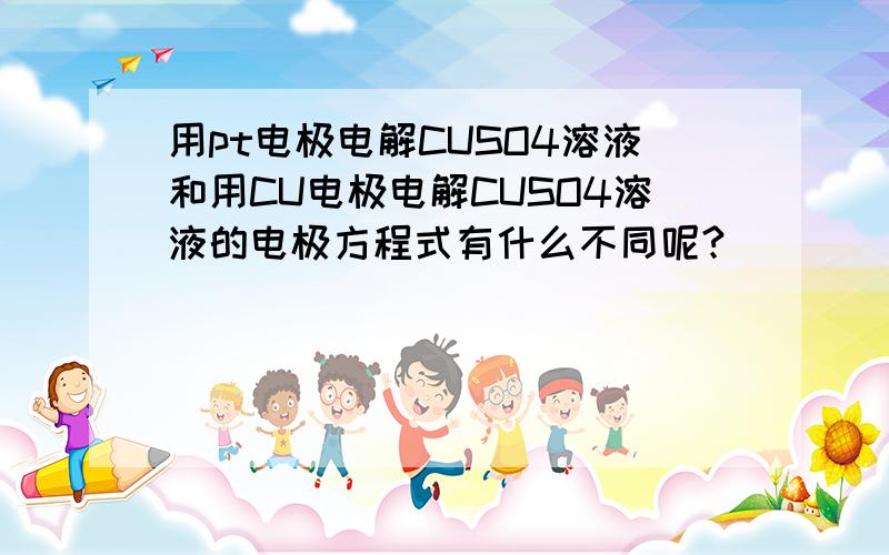 用pt电极电解CUSO4溶液和用CU电极电解CUSO4溶液的电极方程式有什么不同呢?