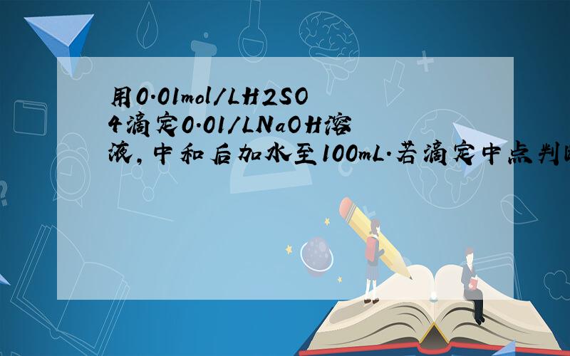 用0.01mol/LH2SO4滴定0.01/LNaOH溶液,中和后加水至100mL.若滴定中点判断有误:...