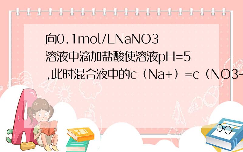 向0.1mol/LNaNO3溶液中滴加盐酸使溶液pH=5,此时混合液中的c（Na+）=c（NO3—）