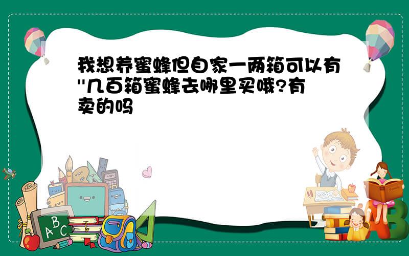 我想养蜜蜂但自家一两箱可以有''几百箱蜜蜂去哪里买哦?有卖的吗