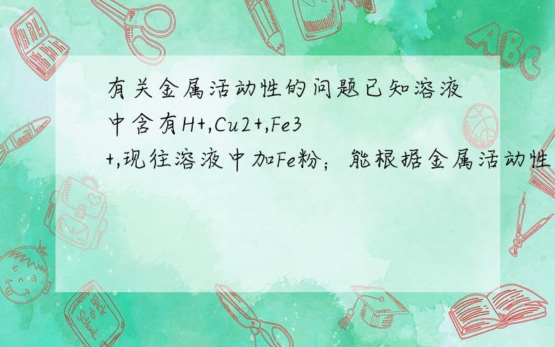 有关金属活动性的问题已知溶液中含有H+,Cu2+,Fe3+,现往溶液中加Fe粉；能根据金属活动性,得出Fe与各离子反应先