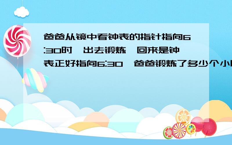 爸爸从镜中看钟表的指针指向6:30时,出去锻炼,回来是钟表正好指向6:30,爸爸锻炼了多少个小时?