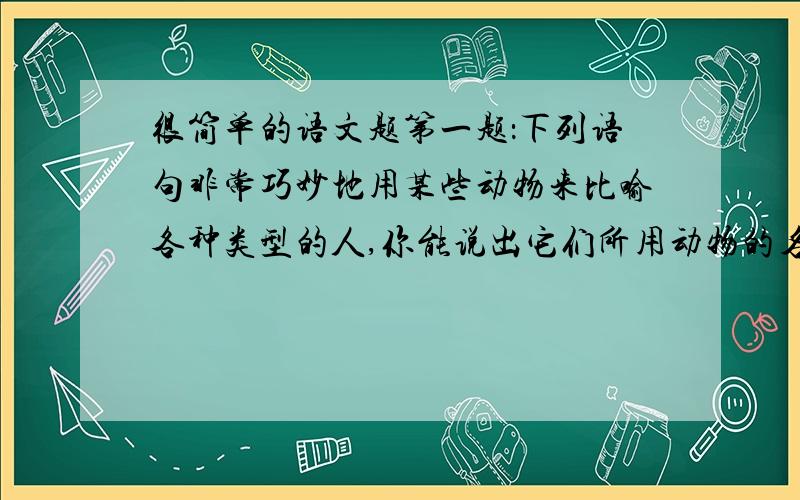 很简单的语文题第一题：下列语句非常巧妙地用某些动物来比喻各种类型的人,你能说出它们所用动物的名称吗? 例如：立场不稳健见