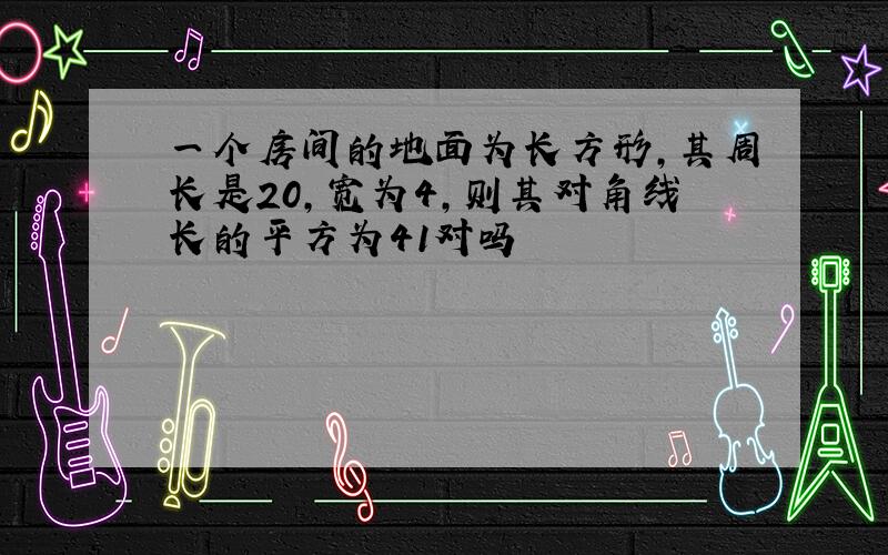 一个房间的地面为长方形,其周长是20,宽为4,则其对角线长的平方为41对吗