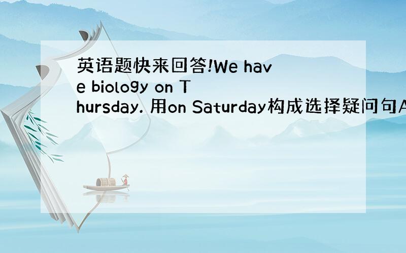 英语题快来回答!We have biology on Thursday. 用on Saturday构成选择疑问句Are