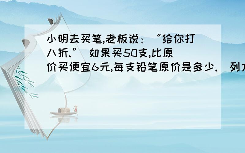 小明去买笔,老板说：“给你打八折.” 如果买50支,比原价买便宜6元,每支铅笔原价是多少.（列方程