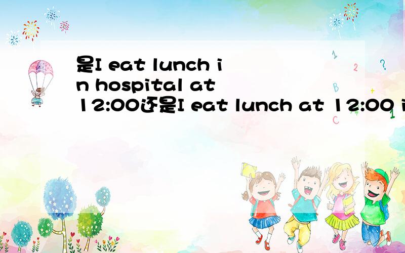 是I eat lunch in hospital at 12:00还是I eat lunch at 12:00 inho