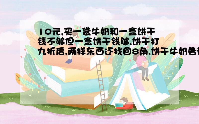 10元,买一袋牛奶和一盒饼干钱不够但一盒饼干钱够,饼干打九折后,两样东西还找回8角,饼干牛奶各都少元?