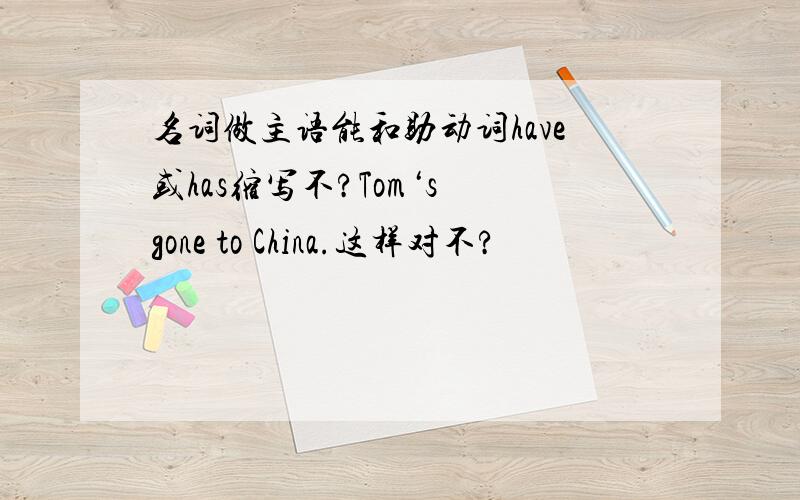 名词做主语能和助动词have或has缩写不?Tom‘s gone to China.这样对不?