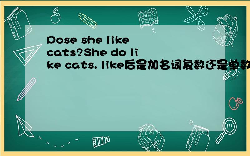 Dose she like cats?She do like cats. like后是加名词复数还是单数?如果是不可数名