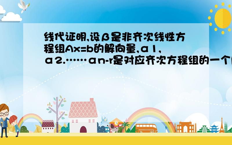 线代证明,设β是非齐次线性方程组Ax=b的解向量,α1,α2.……αn-r是对应齐次方程组的一个解的基础