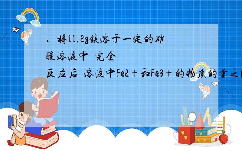 、将11.2g铁溶于一定的硝酸溶液中完全反应后溶液中Fe2+和Fe3+的物质的量之比为1