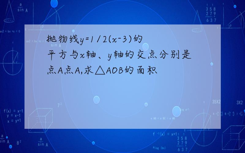 抛物线y=1/2(x-3)的平方与x轴、y轴的交点分别是点A点A,求△AOB的面积