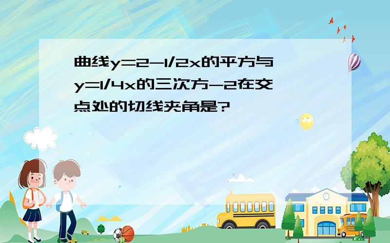 曲线y=2-1/2x的平方与y=1/4x的三次方-2在交点处的切线夹角是?