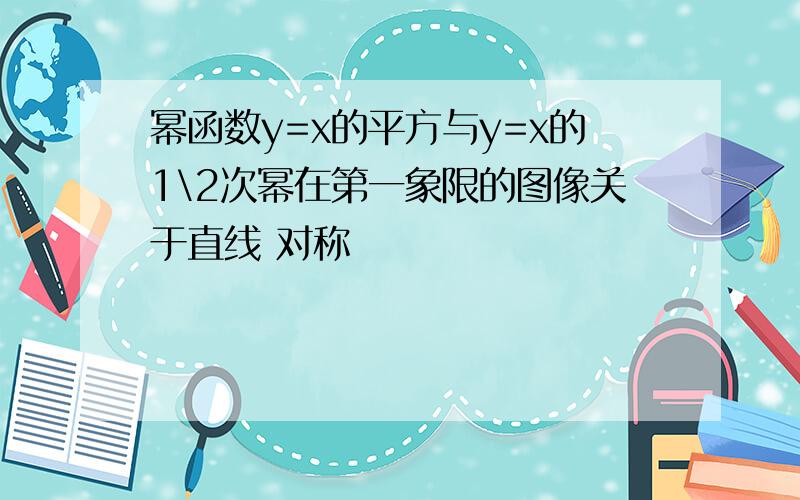 幂函数y=x的平方与y=x的1\2次幂在第一象限的图像关于直线 对称