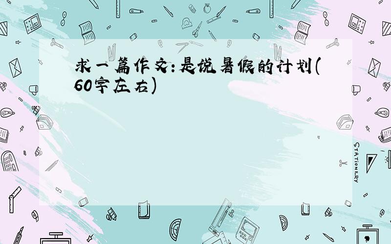 求一篇作文:是说暑假的计划(60字左右)