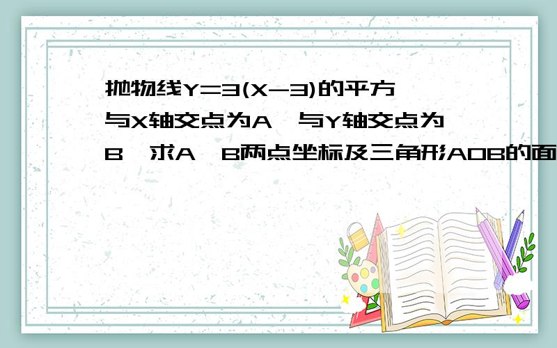 抛物线Y=3(X-3)的平方与X轴交点为A,与Y轴交点为B,求A,B两点坐标及三角形AOB的面积