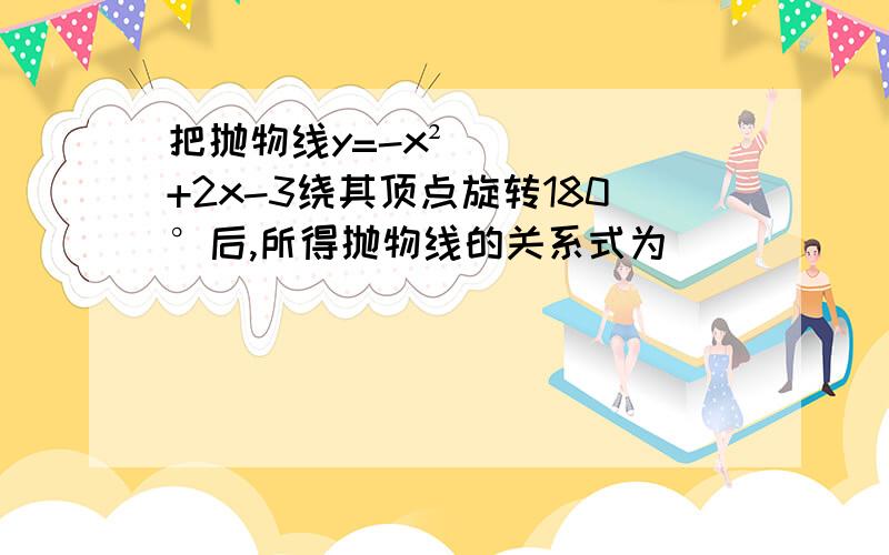 把抛物线y=-x²+2x-3绕其顶点旋转180°后,所得抛物线的关系式为