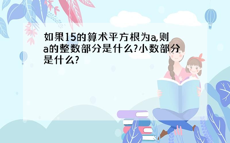 如果15的算术平方根为a,则a的整数部分是什么?小数部分是什么?