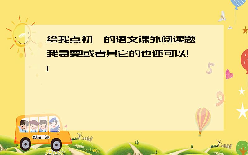 给我点初一的语文课外阅读题,我急要!或者其它的也还可以!1